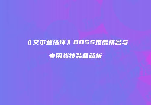 《艾尔登法环》BOSS难度排名与专用战技装备解析
