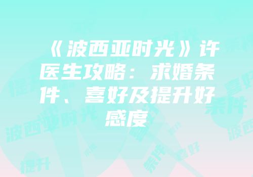 《波西亚时光》许医生攻略：求婚条件、喜好及提升好感度