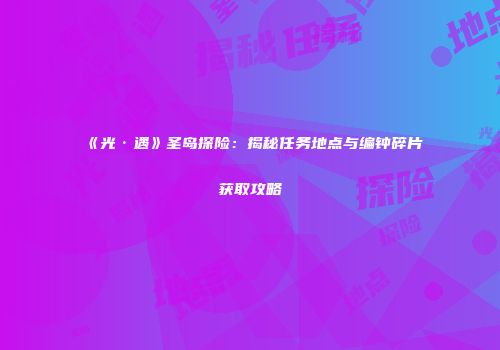 《光·遇》圣岛探险：揭秘任务地点与编钟碎片获取攻略