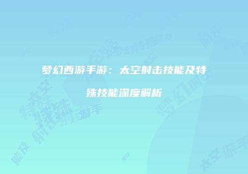 梦幻西游手游：太空射击技能及特殊技能深度解析