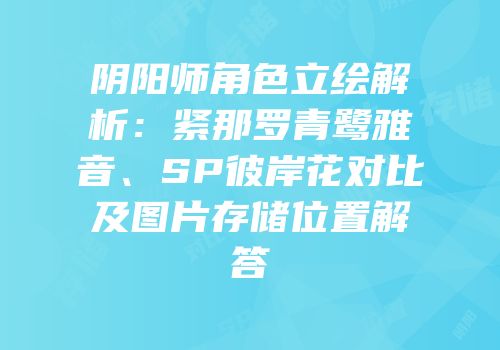 阴阳师角色立绘解析：紧那罗青鹭雅音、SP彼岸花对比及图片存储位置解答