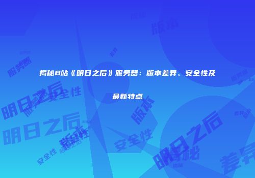 揭秘B站《明日之后》服务器：版本差异、安全性及最新特点
