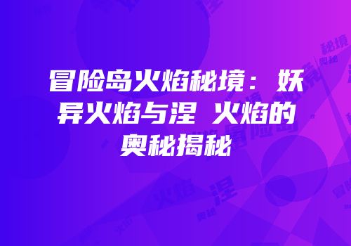 冒险岛火焰秘境：妖异火焰与涅槃火焰的奥秘揭秘