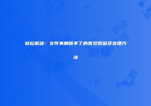 轻松解决：文件夹删除不了的常见原因及处理方法