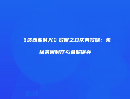 《波西亚时光》黎明之日庆典攻略：机械装置制作与合照保存