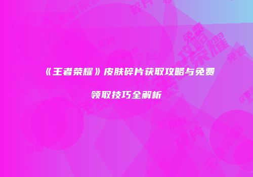 《王者荣耀》皮肤碎片获取攻略与免费领取技巧全解析