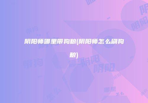 阴阳师哪里带狗粮(阴阳师怎么刷狗粮)