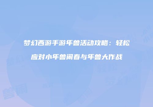 梦幻西游手游年兽活动攻略：轻松应对小年兽闹春与年兽大作战