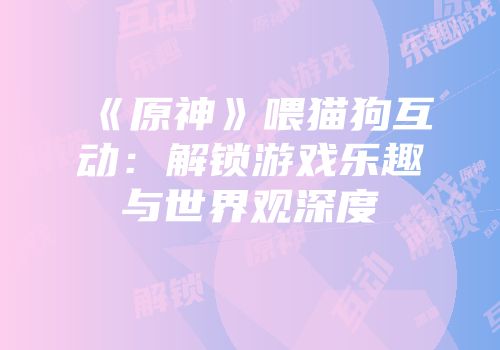《原神》喂猫狗互动：解锁游戏乐趣与世界观深度