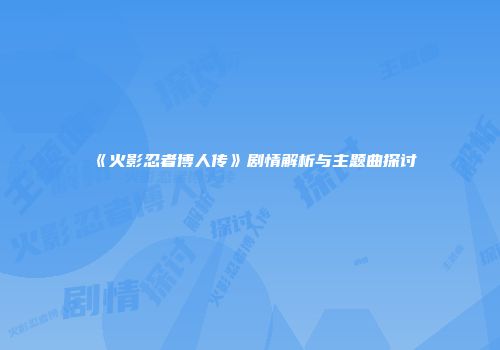 《火影忍者博人传》剧情解析与主题曲探讨