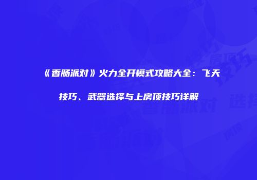 《香肠派对》火力全开模式攻略大全：飞天技巧、武器选择与上房顶技巧详解