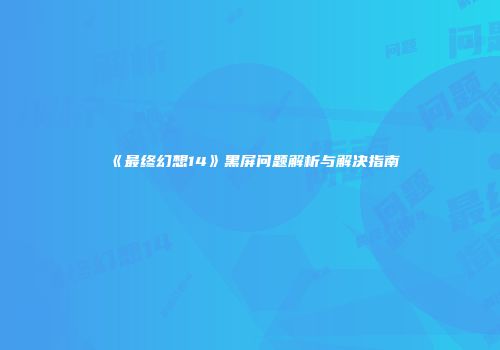 《最终幻想14》黑屏问题解析与解决指南
