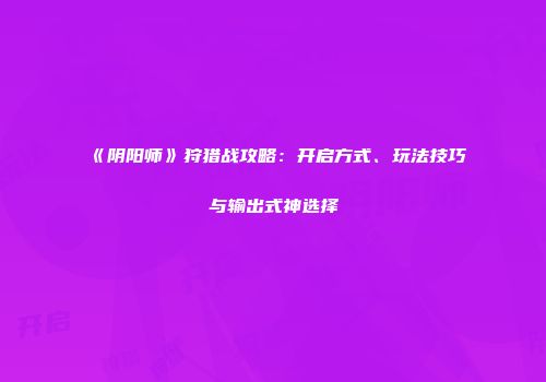 《阴阳师》狩猎战攻略：开启方式、玩法技巧与输出式神选择