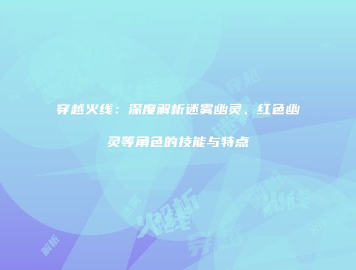 穿越火线：深度解析迷雾幽灵、红色幽灵等角色的技能与特点