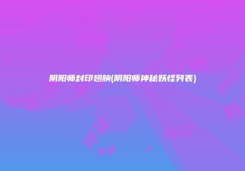 阴阳师封印翅膀(阴阳师神秘妖怪列表)
