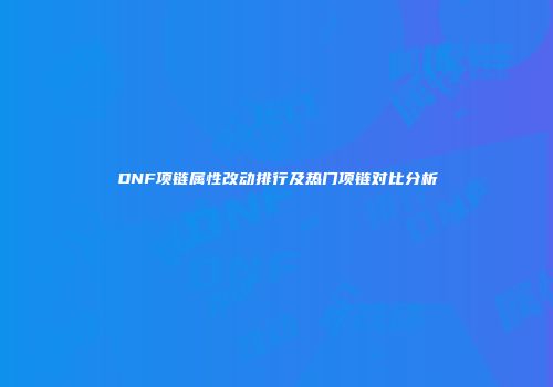 DNF项链属性改动排行及热门项链对比分析