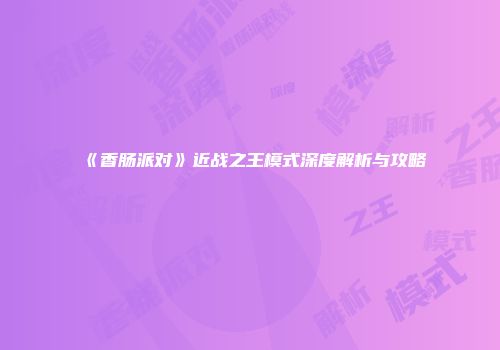 《香肠派对》近战之王模式深度解析与攻略