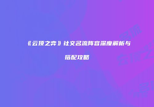 《云顶之弈》社交名流阵容深度解析与搭配攻略