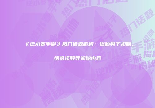 《逆水寒手游》热门话题解析：揭秘男子初吻、结婚视频等神秘内容