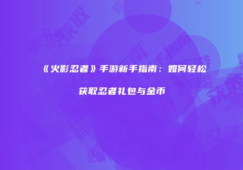 《火影忍者》手游新手指南：如何轻松获取忍者礼包与金币