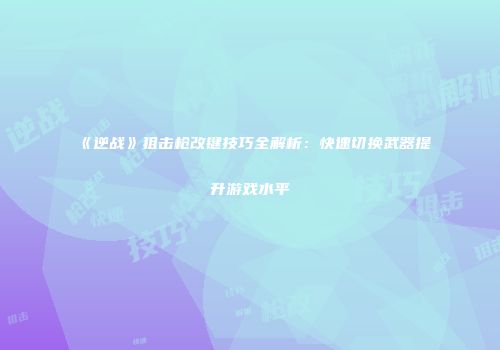《逆战》狙击枪改键技巧全解析：快速切换武器提升游戏水平