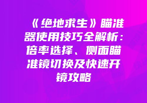 《绝地求生》瞄准器使用技巧全解析：倍率选择、侧面瞄准镜切换及快速开镜攻略