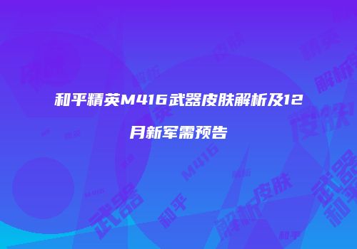 和平精英M416武器皮肤解析及12月新军需预告