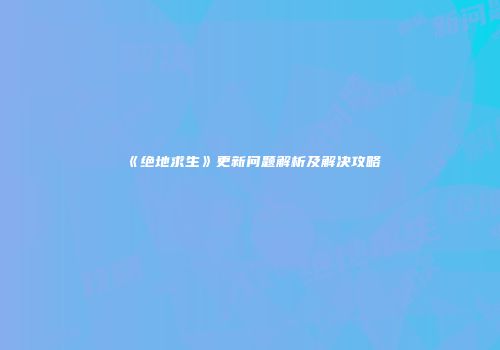 《绝地求生》更新问题解析及解决攻略