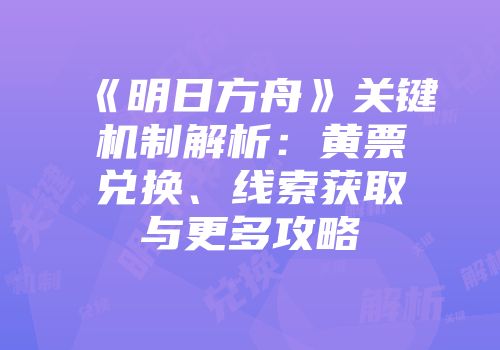 《明日方舟》关键机制解析：黄票兑换、线索获取与更多攻略
