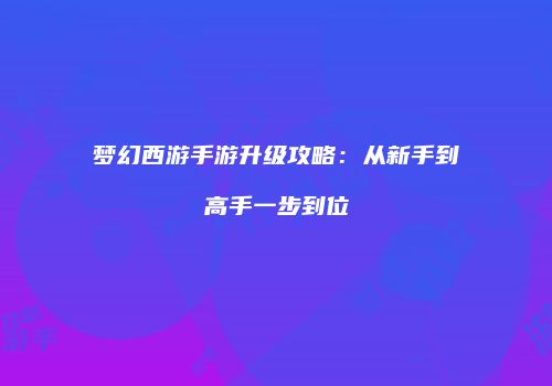 梦幻西游手游升级攻略：从新手到高手一步到位