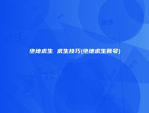 绝地求生 求生技巧(绝地求生账号)