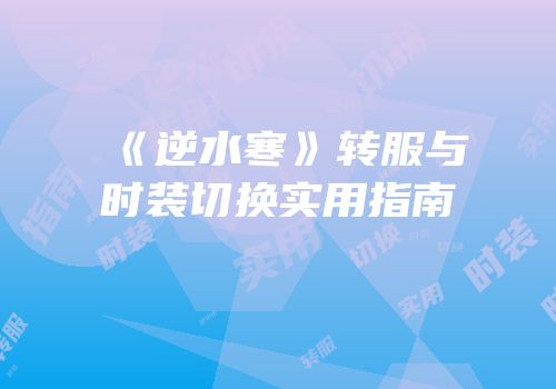 《逆水寒》转服与时装切换实用指南