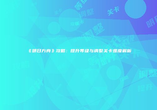 《明日方舟》攻略：提升等级与调整关卡难度解析