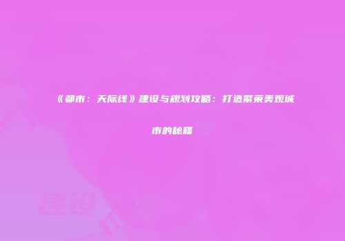 《都市：天际线》建设与规划攻略：打造繁荣美观城市的秘籍