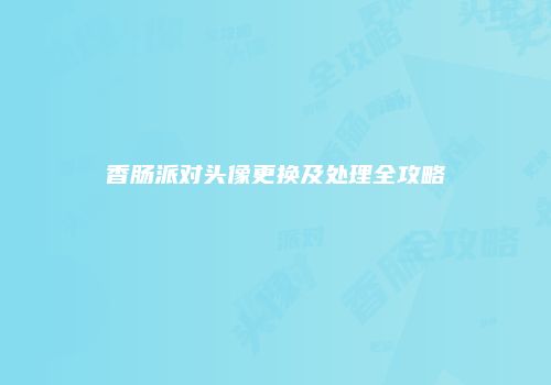 香肠派对头像更换及处理全攻略