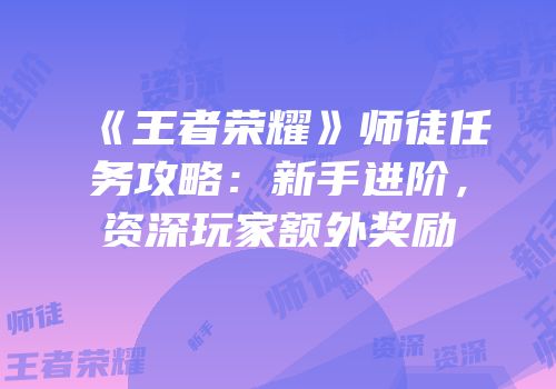 《王者荣耀》师徒任务攻略：新手进阶，资深玩家额外奖励