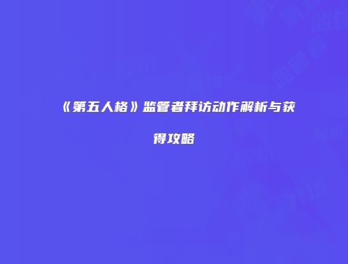 《第五人格》监管者拜访动作解析与获得攻略