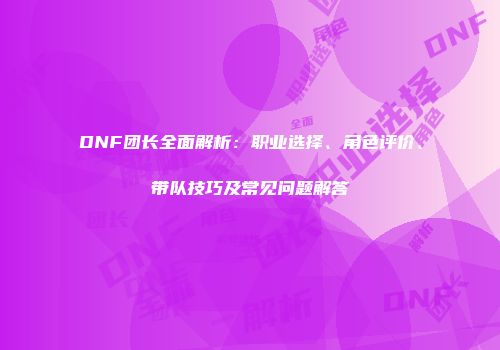 DNF团长全面解析：职业选择、角色评价、带队技巧及常见问题解答