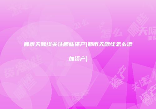 都市天际线关注哪些资产(都市天际线怎么添加资产)