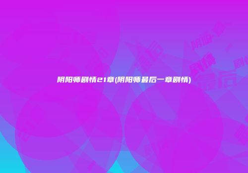 阴阳师剧情21章(阴阳师最后一章剧情)