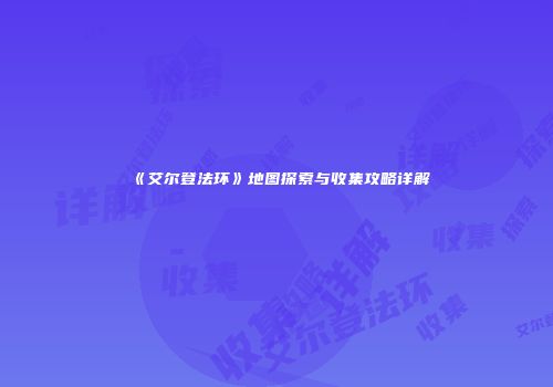 《艾尔登法环》地图探索与收集攻略详解