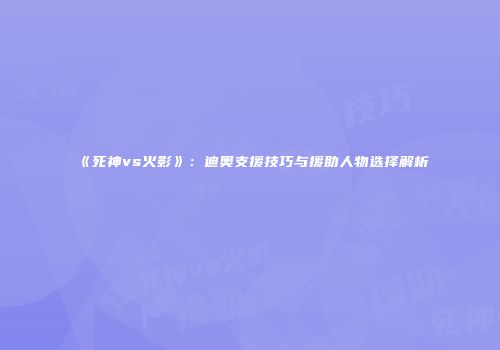 《死神vs火影》：迪奥支援技巧与援助人物选择解析