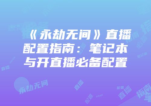 《永劫无间》直播配置指南：笔记本与开直播必备配置