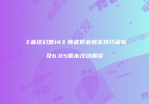 《最终幻想14》舞者职业爆发技巧解析及6.05版本改动解读