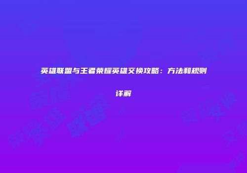 英雄联盟与王者荣耀英雄交换攻略：方法和规则详解