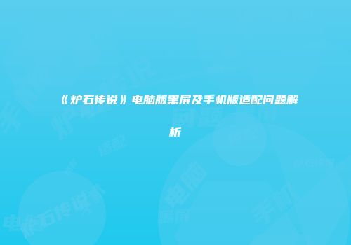 《炉石传说》电脑版黑屏及手机版适配问题解析
