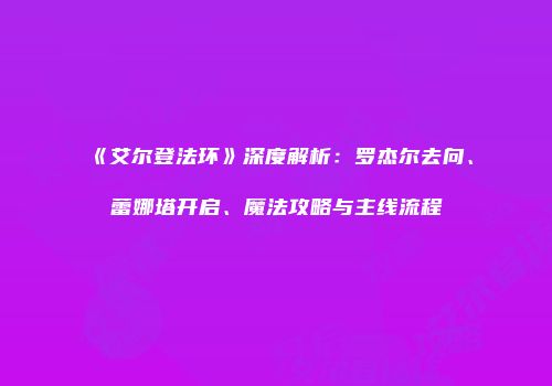 《艾尔登法环》深度解析：罗杰尔去向、蕾娜塔开启、魔法攻略与主线流程