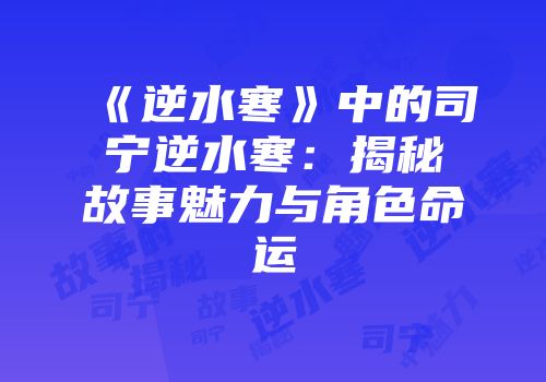 《逆水寒》中的司宁逆水寒：揭秘故事魅力与角色命运