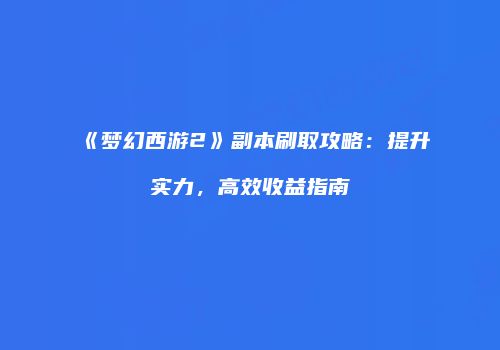 《梦幻西游2》副本刷取攻略：提升实力，高效收益指南
