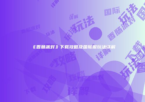 《香肠派对》下载攻略及国际服玩法详解